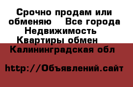 Срочно продам или обменяю  - Все города Недвижимость » Квартиры обмен   . Калининградская обл.